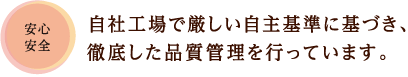 安心安全 自社工場で厳しい自主基準に基づき、徹底した品質管理を行っています。