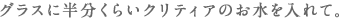 グラスに半分くらいクリティアのお水を入れて。