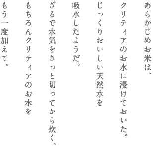 あらかじめお米は、クリティアのお水に浸けておいた。じっくりおいしい天然水を吸水したようだ。ざるで水気をさっと切ってから炊く。もちろんクリティアのお水をもう一度加えて。