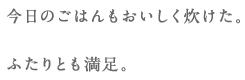 今日のごはんもおいしく炊けた。ふたりとも満足。