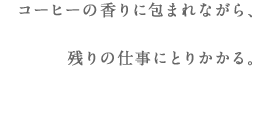 コーヒーの香りに包まれながら、残りの仕事にとりかかる。