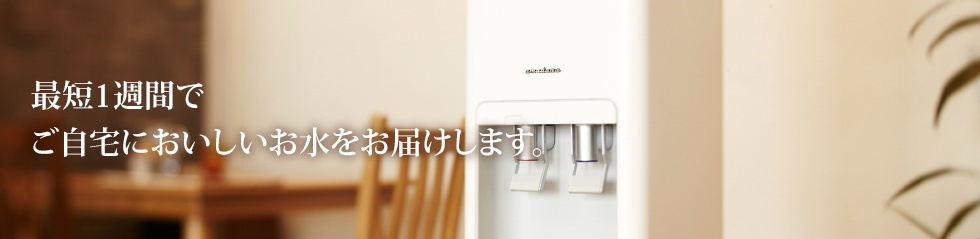 最短1週間でご自宅においしいお水をお届けします。