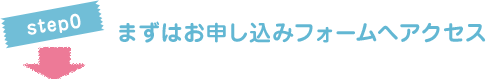 STEP0 まずはお申し込みフォームへアクセス