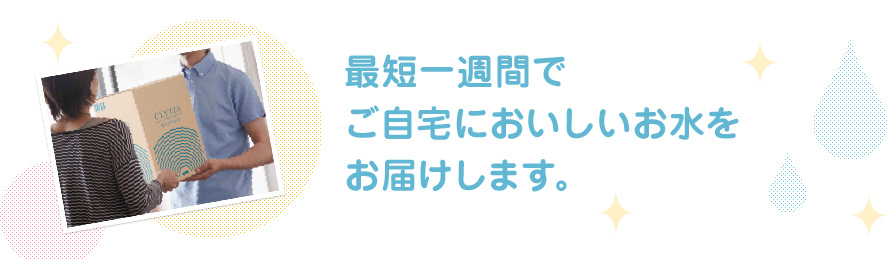 最短一週間でご自宅においしいお水をお届けします。