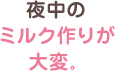 夜中のミルク作りが大変。