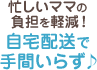 忙しいママの負担を軽減！自宅配送で手間いらず♪