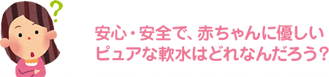 安心・安全で、赤ちゃんに優しいピュアな軟水はどれなんだろう？