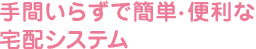 手間いらずで簡単・便利な宅配システム