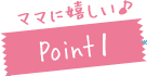ママに嬉しい♪Point1
