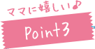 ママに嬉しい♪Point3