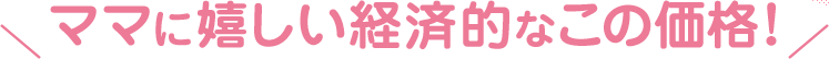 ママに嬉しい経済的なこの価格！