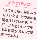 ミルク作りに…「ほにゅう瓶に粉ミルクを入れたら、そのままお湯を注いでいます。サーバーからおいしくて安全なお湯が出るって便利ですよね」