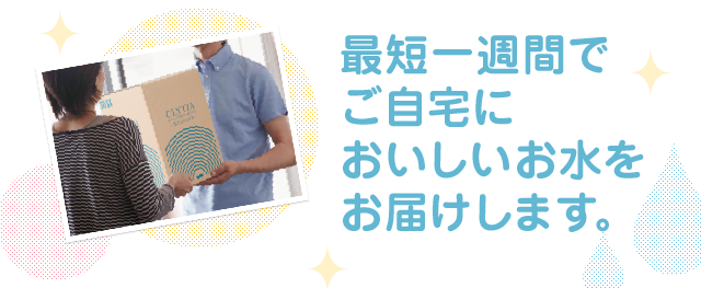 最短一週間でご自宅においしいお水をお届けします。