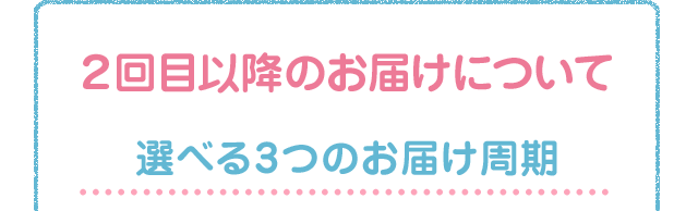 2回目以降のお届けについて 選べる3つのお届け周期