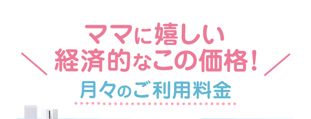 ママに嬉しい経済的なこの価格！月々のご利用料金