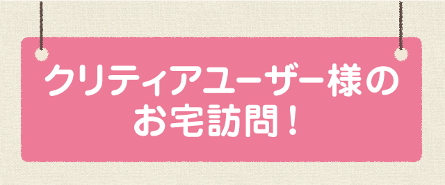 クリティアユーザー様のお宅訪問！