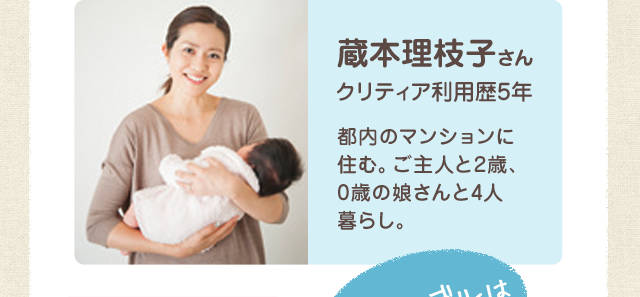 蔵本理枝子さん クリティア利用歴5年 都内のマンションに住む。ご主人と2歳、0歳の娘さんと4人暮らし。