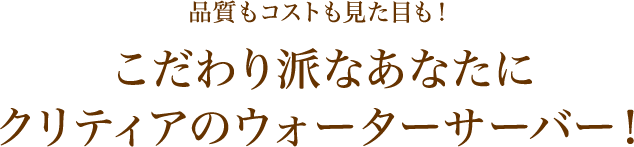 品質もコストも見た目も！ こだわり派なあなたにクリティアのウォーターサーバー！