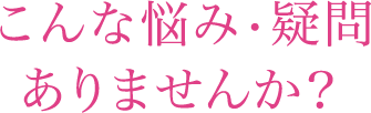 こんな悩み・疑問ありませんか？