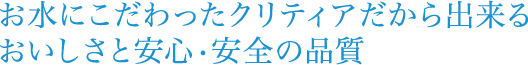 お水にこだわったクリティアだから出来るおいしさと安心・安全の品質