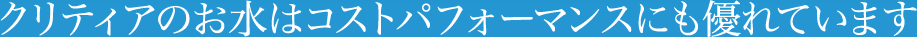 クリティアのお水はコストパフォーマンスにも優れています。