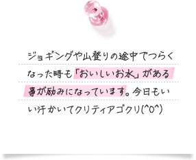 ジョギングや山登りの途中でつらくなった時も「おいしいお水」がある事が励みになっています。今日もいい汗かいてクリティアゴクリ(^O^)