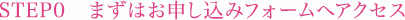STEP0　まずはお申し込みフォームへアクセス