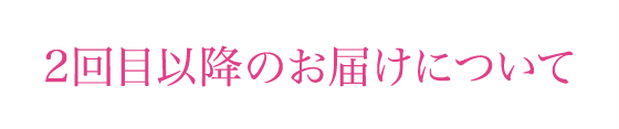 2回目以降のお届けについて
