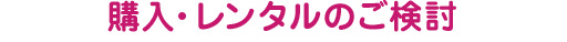 購入・レンタルのご検討