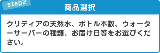STEP2商品選択クリティアの天然水、ボトル本数、ウォーターサーバーの種類、お届け日等をお選びください。