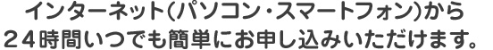 インターネット(パソコン・携帯)から２４時間いつでも簡単にお申し込みいただけます。