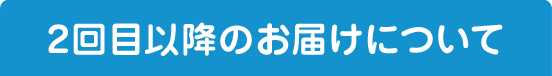 ２回目以降のお届けについて