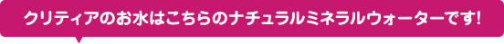 クリティアのお水はこちらのナチュラルミネラルウォーターです!