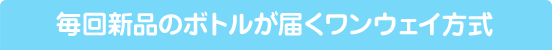 毎回新品のボトルが届くワンウェイ方式