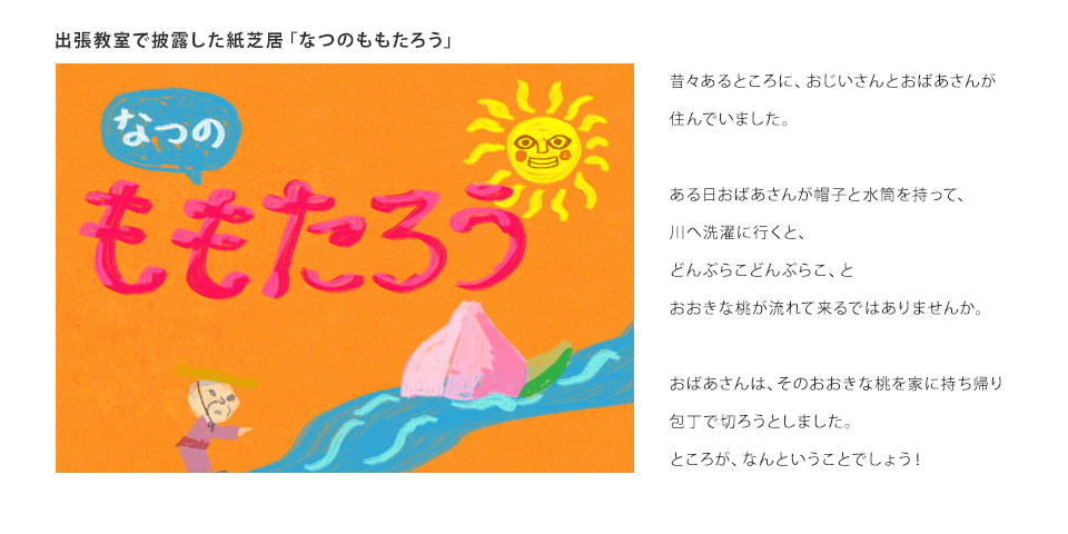 昔々あるところに、おじいさんとおばあさんが住んでいました。ある日おばあさんが帽子と水筒を持って、川へ洗濯に行くと、どんぶらこどんぶらこ、とおおきな桃が流れて来るではありませんか。おばあさんは、そのおおきな桃を家に持ち帰り包丁で切ろうとしました。ところが、なんということでしょう！